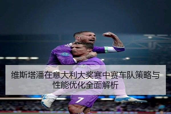维斯塔潘在意大利大奖赛中赛车队策略与性能优化全面解析